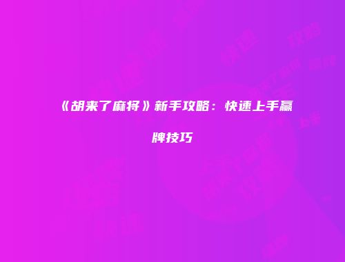 《胡来了麻将》新手攻略：快速上手赢牌技巧