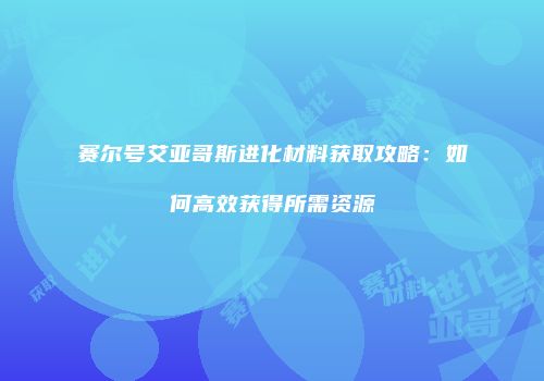 赛尔号艾亚哥斯进化材料获取攻略：如何高效获得所需资源