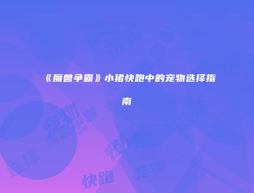 《魔兽争霸》小猪快跑中的宠物选择指南