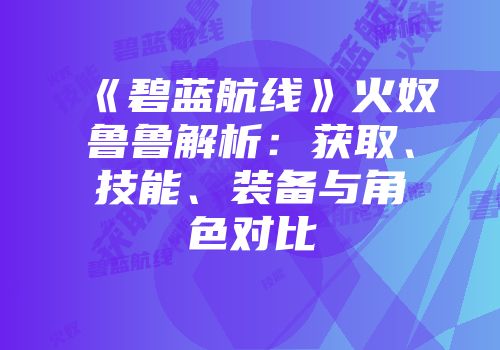 《碧蓝航线》火奴鲁鲁解析：获取、技能、装备与角色对比