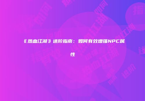 《热血江湖》进阶指南：如何有效增强NPC属性
