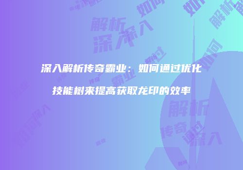 深入解析传奇霸业：如何通过优化技能树来提高获取龙印的效率