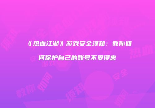 《热血江湖》游戏安全须知：教你如何保护自己的账号不受侵害