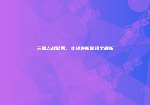 三国志战略版：实战进阶秘籍全解析