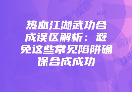 热血江湖武功合成误区解析：避免这些常见陷阱确保合成成功