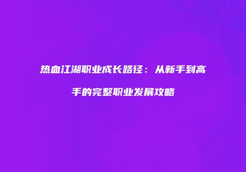 热血江湖职业成长路径：从新手到高手的完整职业发展攻略