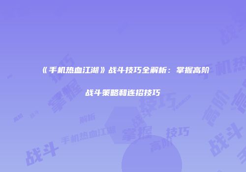 《手机热血江湖》战斗技巧全解析：掌握高阶战斗策略和连招技巧