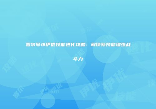 赛尔号小伊优技能进化攻略：解锁新技能增强战斗力