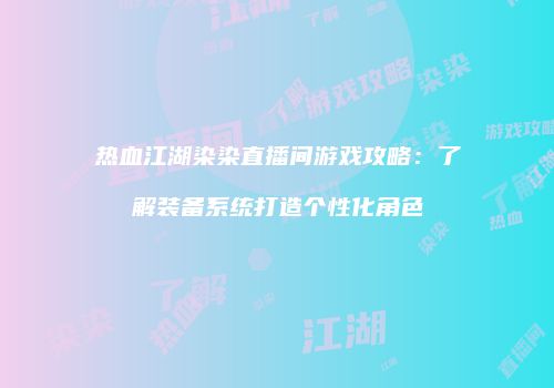 热血江湖染染直播间游戏攻略：了解装备系统打造个性化角色
