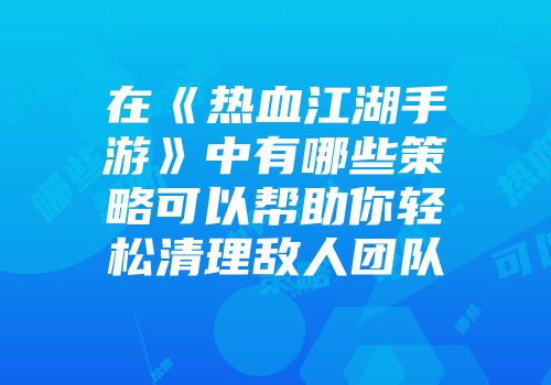 在《热血江湖手游》中有哪些策略可以帮助你轻松清理敌人团队