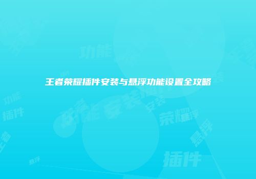 王者荣耀插件安装与悬浮功能设置全攻略