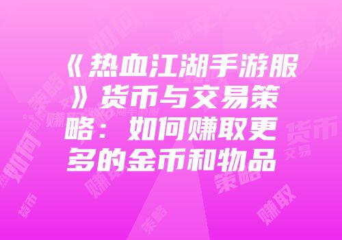《热血江湖手游服》货币与交易策略:如何赚取更多的金币和物品