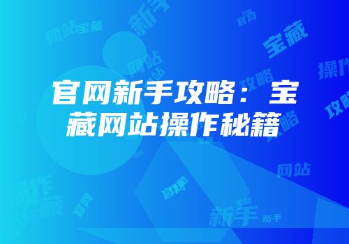 官网新手攻略：宝藏网站操作秘籍