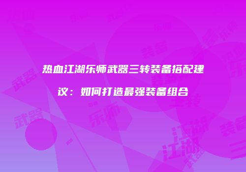 热血江湖乐师武器三转装备搭配建议：如何打造最强装备组合