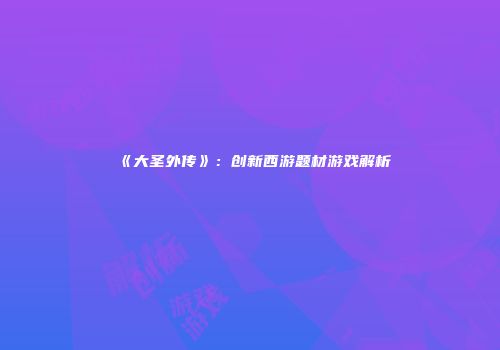 《大圣外传》：创新西游题材游戏解析