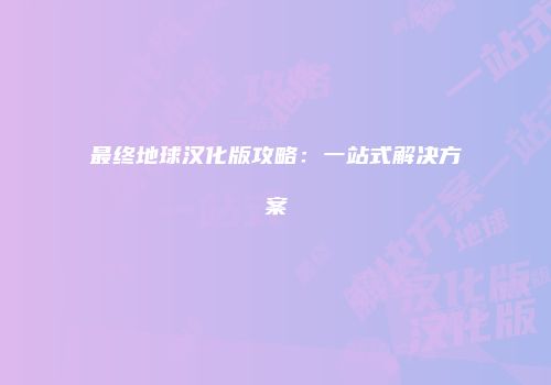 最终地球汉化版攻略：一站式解决方案