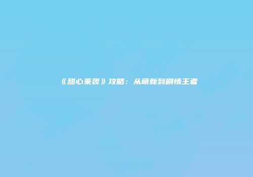 《甜心来袭》攻略：从萌新到剧情王者