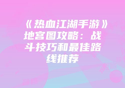 《热血江湖手游》地宫图攻略：战斗技巧和最佳路线推荐