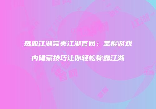 热血江湖完美江湖官网：掌握游戏内隐藏技巧让你轻松称霸江湖