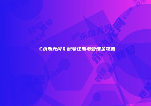 《永劫无间》账号注册与管理全攻略