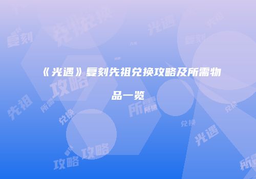 《光遇》复刻先祖兑换攻略及所需物品一览