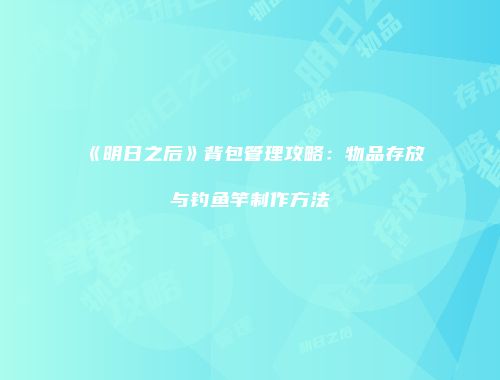 《明日之后》背包管理攻略：物品存放与钓鱼竿制作方法