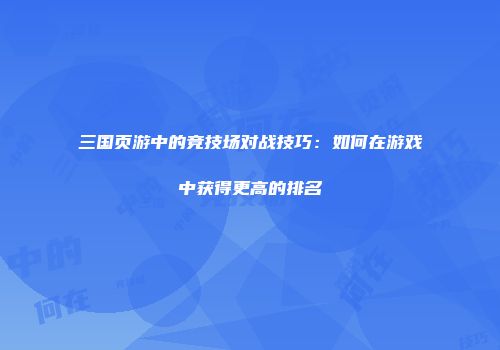 三国页游中的竞技场对战技巧：如何在游戏中获得更高的排名