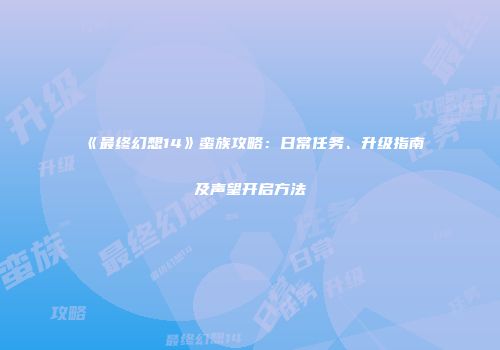 《最终幻想14》蛮族攻略：日常任务、升级指南及声望开启方法