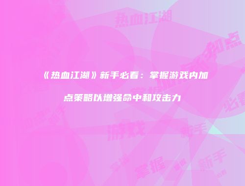《热血江湖》新手必看：掌握游戏内加点策略以增强命中和攻击力