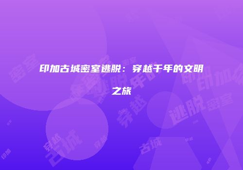 印加古城密室逃脱：穿越千年的文明之旅