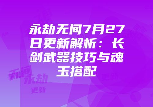 永劫无间7月27日更新解析：长剑武器技巧与魂玉搭配