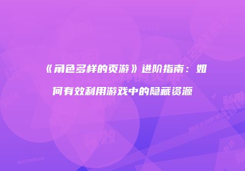 《角色多样的页游》进阶指南：如何有效利用游戏中的隐藏资源