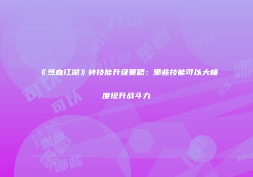 《热血江湖》转技能升级策略：哪些技能可以大幅度提升战斗力