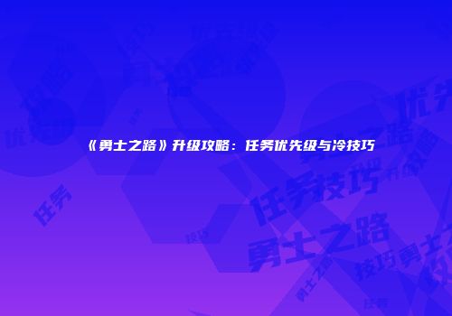 《勇士之路》升级攻略：任务优先级与冷技巧