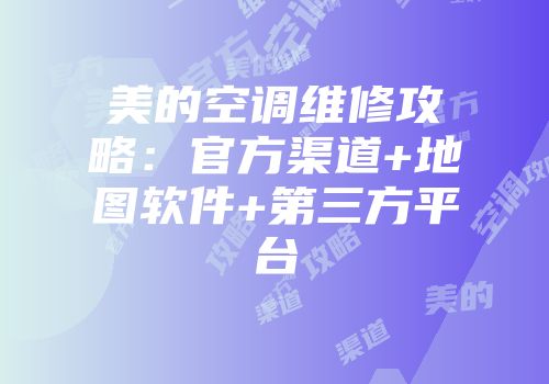 美的空调维修攻略：官方渠道+地图软件+第三方平台