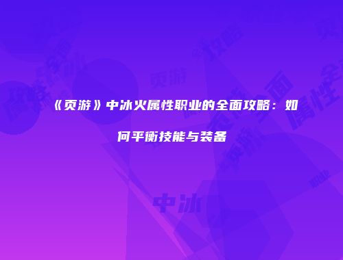 《页游》中冰火属性职业的全面攻略：如何平衡技能与装备