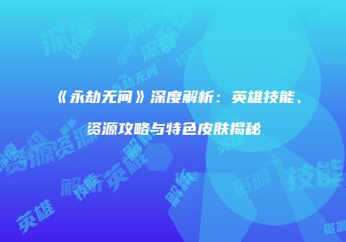 《永劫无间》深度解析：英雄技能、资源攻略与特色皮肤揭秘