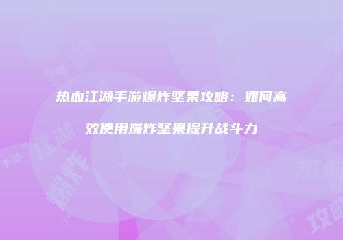 热血江湖手游爆炸坚果攻略：如何高效使用爆炸坚果提升战斗力