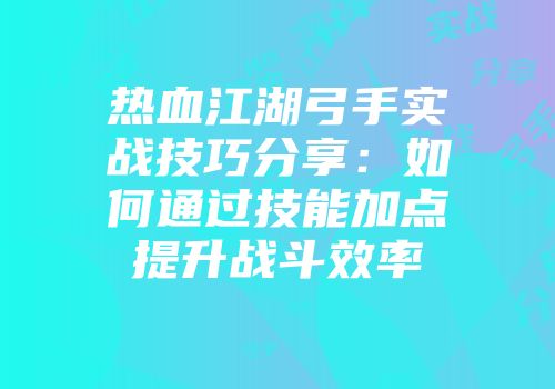 热血江湖弓手实战技巧分享：如何通过技能加点提升战斗效率