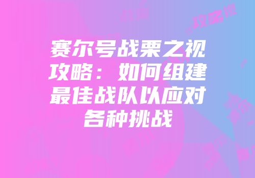 赛尔号战栗之视攻略:如何组建最佳战队以应对各种挑战