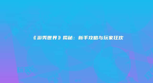 《游秀世界》揭秘：新手攻略与玩家狂欢