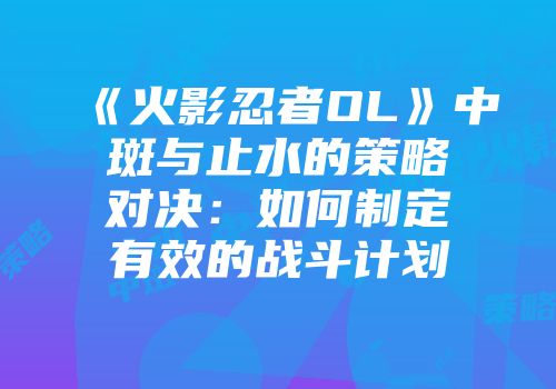 《火影忍者OL》中斑与止水的策略对决：如何制定有效的战斗计划
