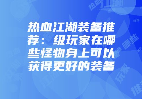 热血江湖装备推荐：级玩家在哪些怪物身上可以获得更好的装备