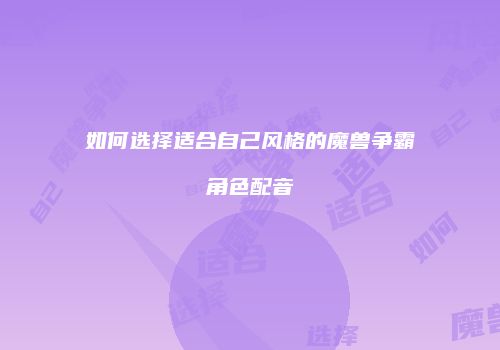 如何选择适合自己风格的魔兽争霸角色配音