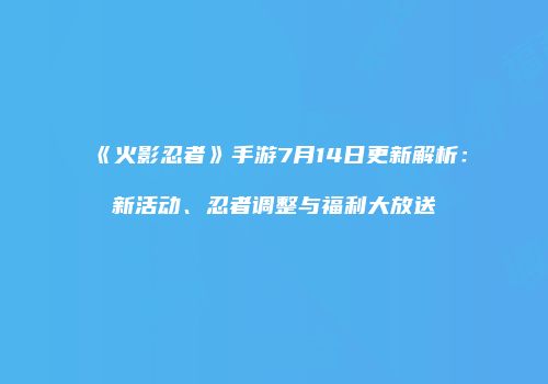 《火影忍者》手游7月14日更新解析：新活动、忍者调整与福利大放送