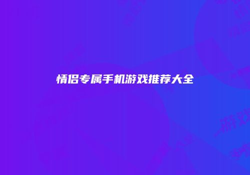 情侣专属手机游戏推荐大全
