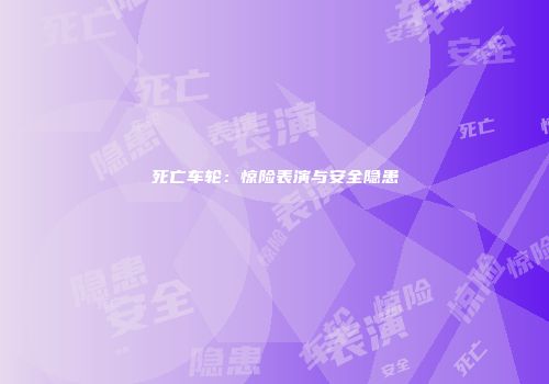 死亡车轮：惊险表演与安全隐患