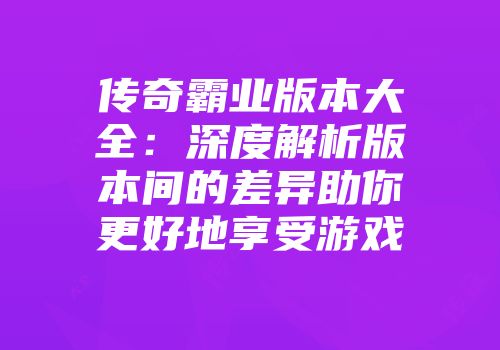 传奇霸业版本大全：深度解析版本间的差异助你更好地享受游戏
