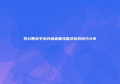 梦幻西游手游共参谜题攻略及游戏技巧分享