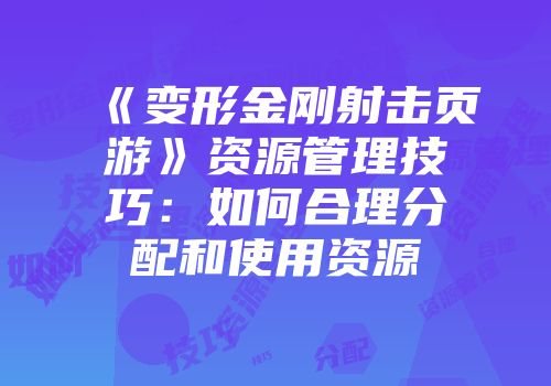 《变形金刚射击页游》资源管理技巧：如何合理分配和使用资源
